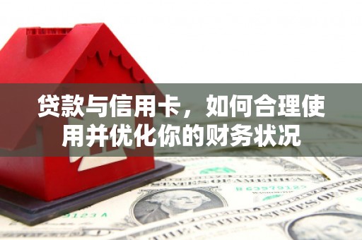 且末贷款与信用卡，如何合理使用并优化你的财务状况