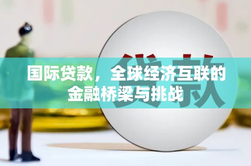 且末国际贷款，全球经济互联的金融桥梁与挑战