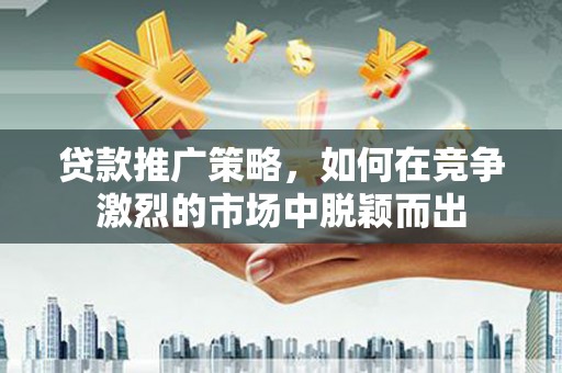 且末贷款推广策略，如何在竞争激烈的市场中脱颖而出