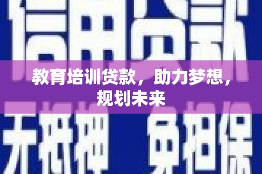 且末教育培训贷款，助力梦想，规划未来