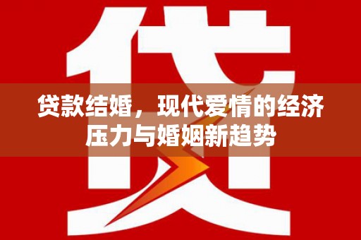 且末贷款结婚，现代爱情的经济压力与婚姻新趋势