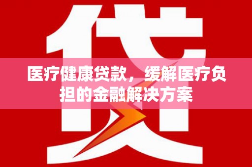 且末医疗健康贷款，缓解医疗负担的金融解决方案