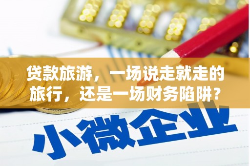 且末贷款旅游，一场说走就走的旅行，还是一场财务陷阱？
