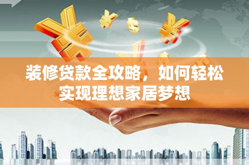 且末装修贷款全攻略，如何轻松实现理想家居梦想
