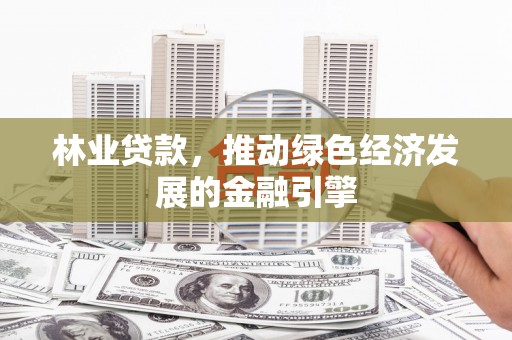 且末林业贷款，推动绿色经济发展的金融引擎
