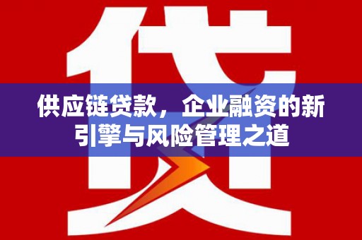 且末供应链贷款，企业融资的新引擎与风险管理之道