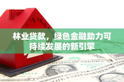 且末林业贷款，绿色金融助力可持续发展的新引擎
