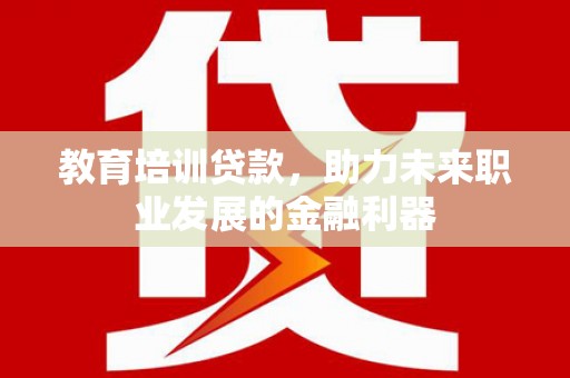 且末教育培训贷款，助力未来职业发展的金融利器