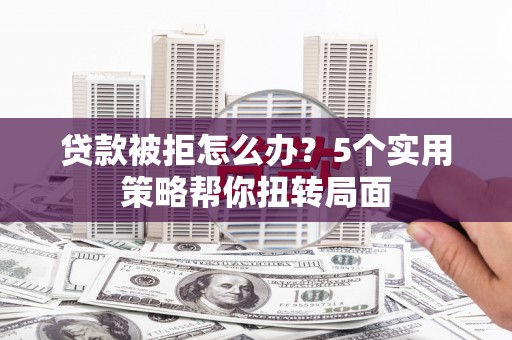 且末贷款被拒怎么办？5个实用策略帮你扭转局面
