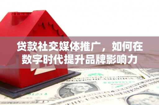 且末贷款社交媒体推广，如何在数字时代提升品牌影响力