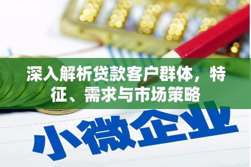 且末深入解析贷款客户群体，特征、需求与市场策略