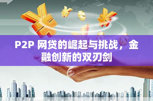 且末P2P 网贷的崛起与挑战，金融创新的双刃剑