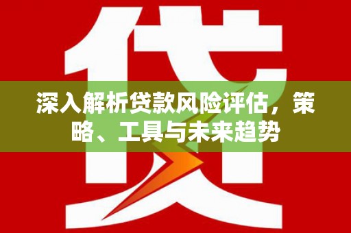 且末深入解析贷款风险评估，策略、工具与未来趋势