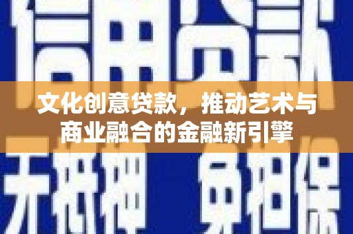 且末文化创意贷款，推动艺术与商业融合的金融新引擎