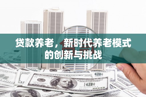 且末贷款养老，新时代养老模式的创新与挑战