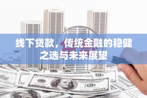 且末线下贷款，传统金融的稳健之选与未来展望