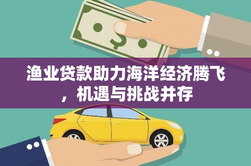 且末渔业贷款助力海洋经济腾飞，机遇与挑战并存