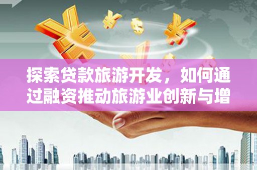且末探索贷款旅游开发，如何通过融资推动旅游业创新与增长