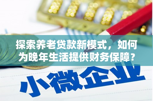 且末探索养老贷款新模式，如何为晚年生活提供财务保障？