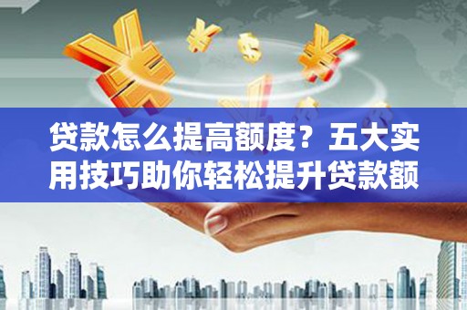 且末贷款怎么提高额度？五大实用技巧助你轻松提升贷款额度