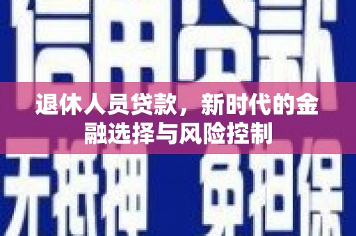 且末退休人员贷款，新时代的金融选择与风险控制
