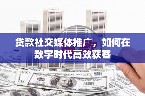 且末贷款社交媒体推广，如何在数字时代高效获客
