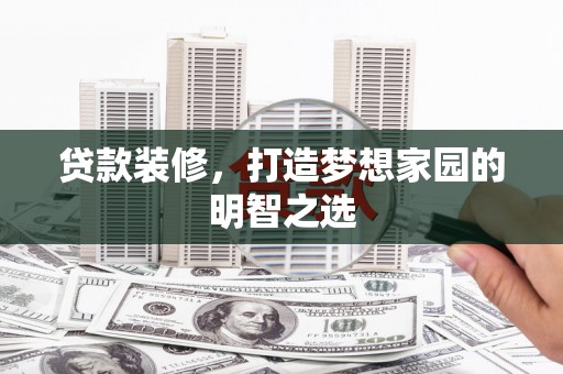 且末贷款装修，打造梦想家园的明智之选