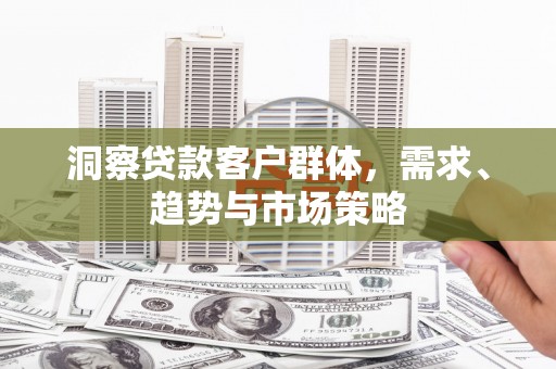 且末洞察贷款客户群体，需求、趋势与市场策略