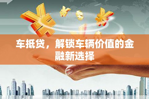 且末车抵贷，解锁车辆价值的金融新选择