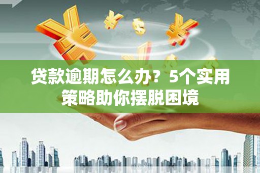 且末贷款逾期怎么办？5个实用策略助你摆脱困境