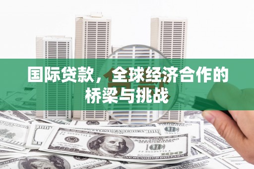 且末国际贷款，全球经济合作的桥梁与挑战