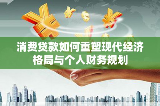 且末消费贷款如何重塑现代经济格局与个人财务规划