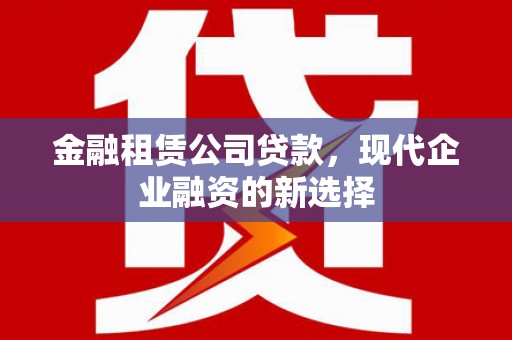 且末金融租赁公司贷款，现代企业融资的新选择