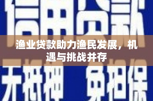 且末渔业贷款助力渔民发展，机遇与挑战并存