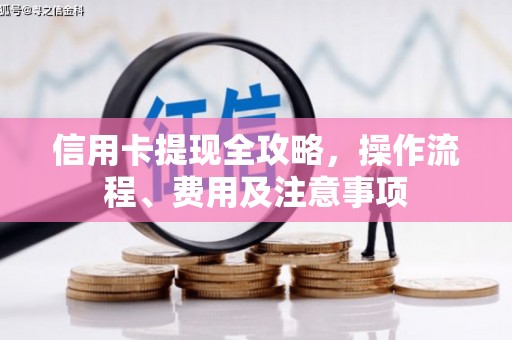 且末信用卡提现全攻略，操作流程、费用及注意事项