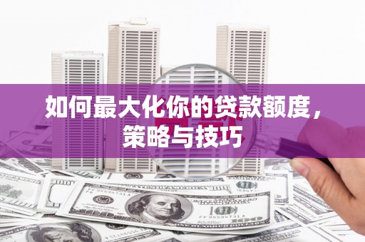 且末如何最大化你的贷款额度，策略与技巧