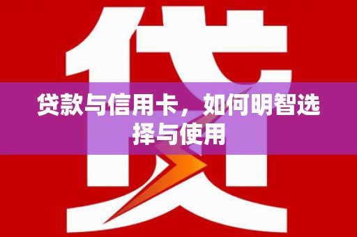 且末贷款与信用卡，如何明智选择与使用