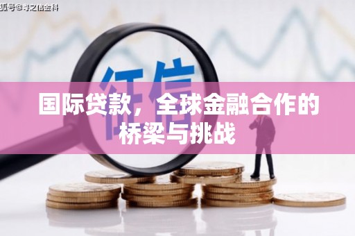 且末国际贷款，全球金融合作的桥梁与挑战