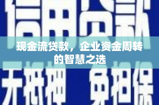 且末现金流贷款，企业资金周转的智慧之选