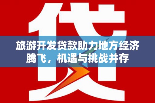 且末旅游开发贷款助力地方经济腾飞，机遇与挑战并存