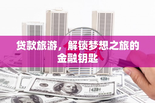 且末贷款旅游，解锁梦想之旅的金融钥匙