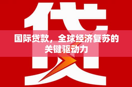 且末国际贷款，全球经济复苏的关键驱动力