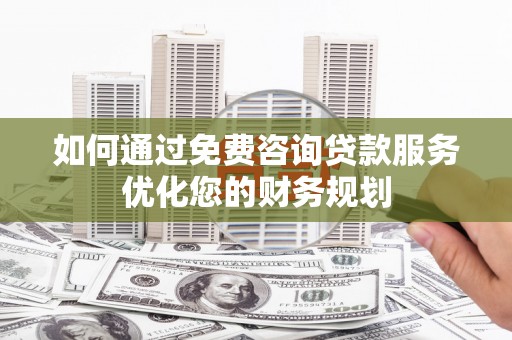 且末如何通过免费咨询贷款服务优化您的财务规划