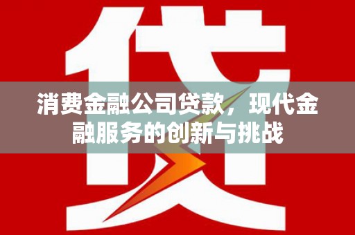 且末消费金融公司贷款，现代金融服务的创新与挑战