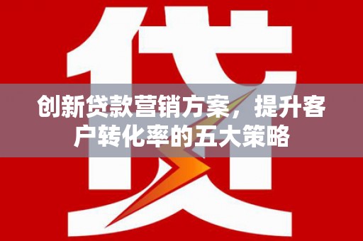 且末创新贷款营销方案，提升客户转化率的五大策略
