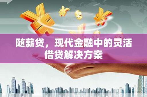 且末随薪贷，现代金融中的灵活借贷解决方案
