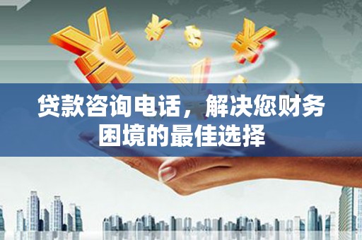 且末贷款咨询电话，解决您财务困境的最佳选择