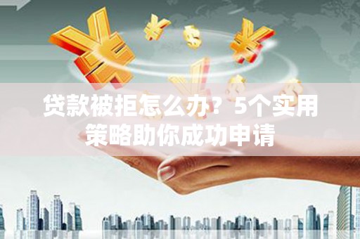 且末贷款被拒怎么办？5个实用策略助你成功申请