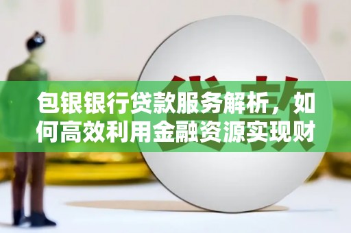 且末包银银行贷款服务解析，如何高效利用金融资源实现财富增长
