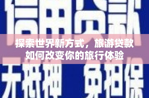 且末探索世界新方式，旅游贷款如何改变你的旅行体验